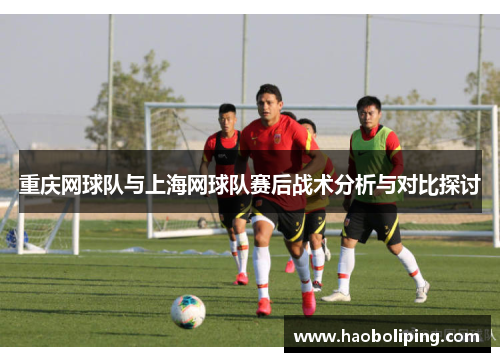 重庆网球队与上海网球队赛后战术分析与对比探讨
