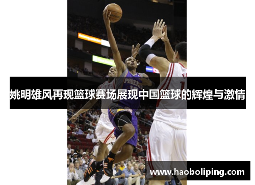 姚明雄风再现篮球赛场展现中国篮球的辉煌与激情