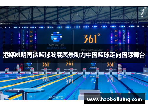 港媒姚明再谈篮球发展愿景助力中国篮球走向国际舞台