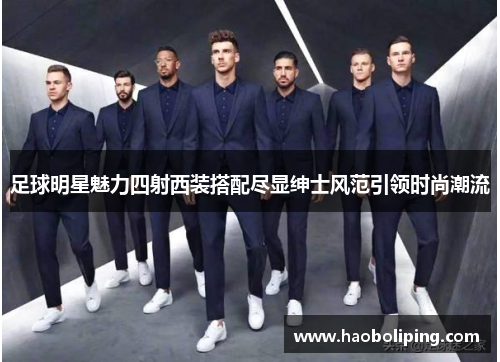 足球明星魅力四射西装搭配尽显绅士风范引领时尚潮流