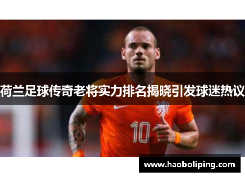 荷兰足球传奇老将实力排名揭晓引发球迷热议