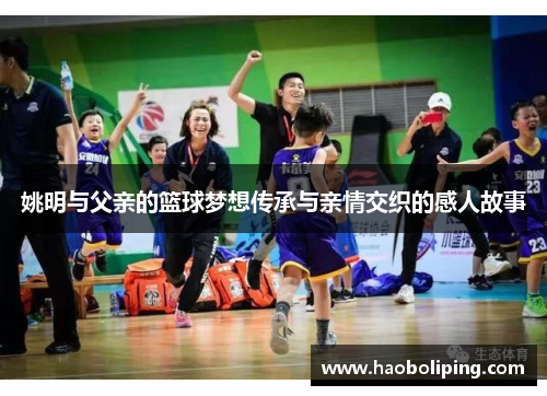 姚明与父亲的篮球梦想传承与亲情交织的感人故事