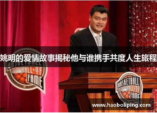 姚明的爱情故事揭秘他与谁携手共度人生旅程