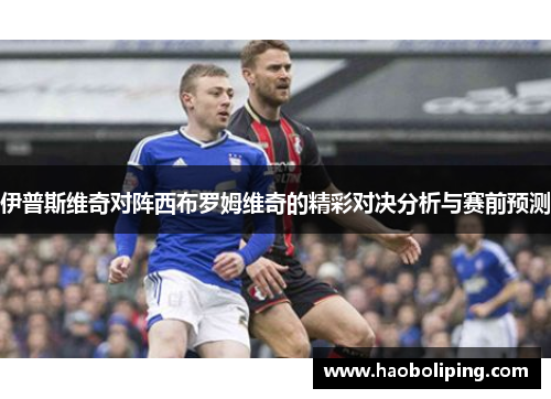 伊普斯维奇对阵西布罗姆维奇的精彩对决分析与赛前预测