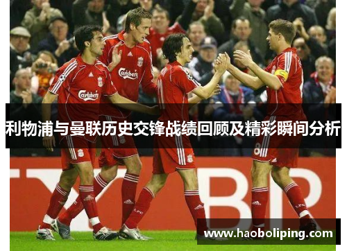 利物浦与曼联历史交锋战绩回顾及精彩瞬间分析