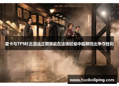 夏卡与TPS杜古激战正酣谁能在这场较量中脱颖而出争夺胜利